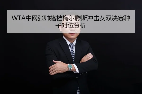 WTA中网张帅搭档梅尔滕斯冲击女双决赛种子对位分析