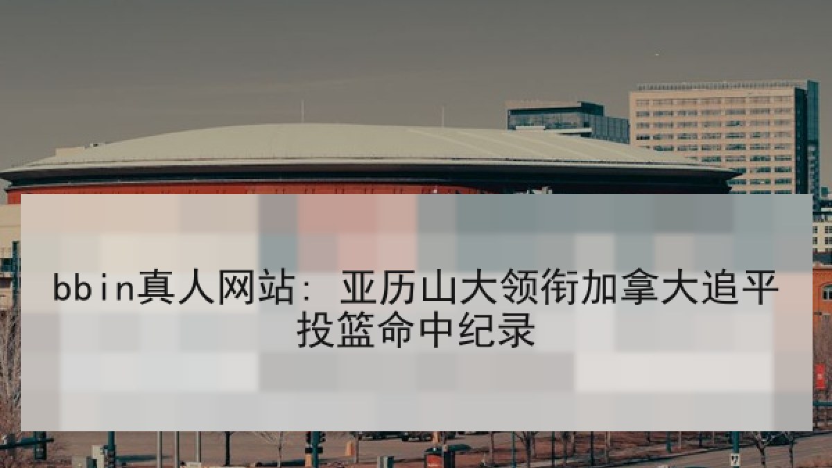 bbin真人网站: 亚历山大领衔加拿大追平投篮命中纪录