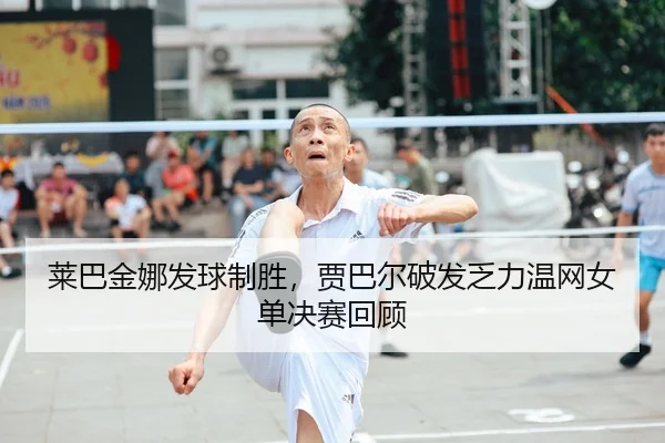 莱巴金娜发球制胜，贾巴尔破发乏力温网女单决赛回顾
