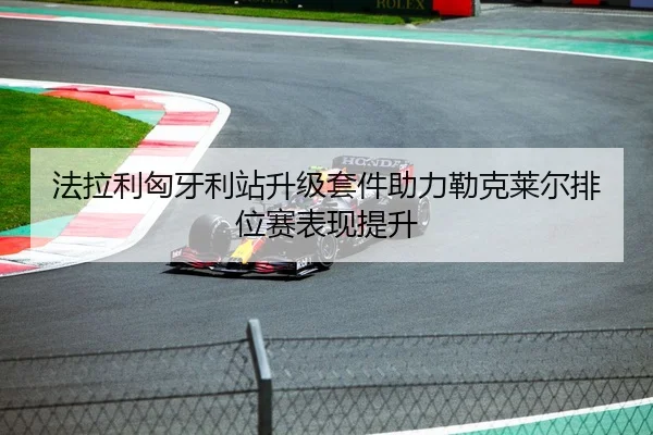 法拉利匈牙利站升级套件助力勒克莱尔排位赛表现提升
