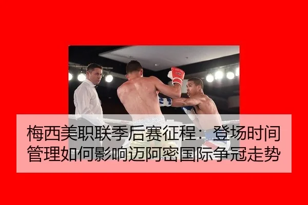 梅西美职联季后赛征程：登场时间管理如何影响迈阿密国际争冠走势
