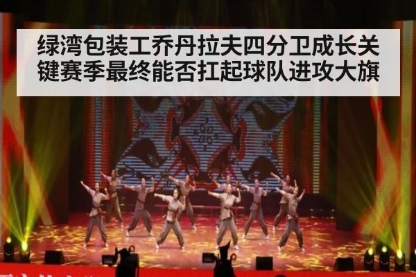 绿湾包装工乔丹拉夫四分卫成长关键赛季最终能否扛起球队进攻大旗