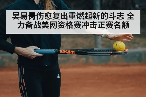 吴易昺伤愈复出重燃起新的斗志 全力备战美网资格赛冲击正赛名额