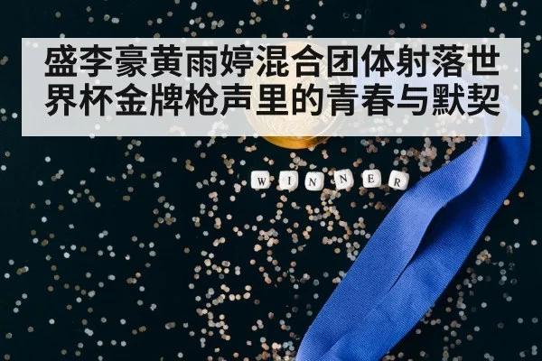 盛李豪黄雨婷混合团体射落世界杯金牌枪声里的青春与默契