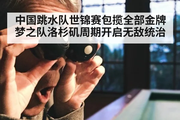 中国跳水队世锦赛包揽全部金牌 梦之队洛杉矶周期开启无敌统治