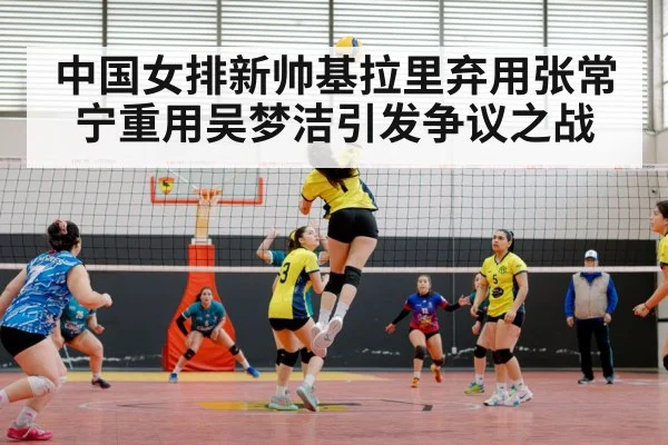 中国女排新帅基拉里弃用张常宁重用吴梦洁引发争议之战
