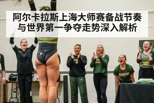 阿尔卡拉斯上海大师赛备战节奏与世界第一争夺走势深入解析