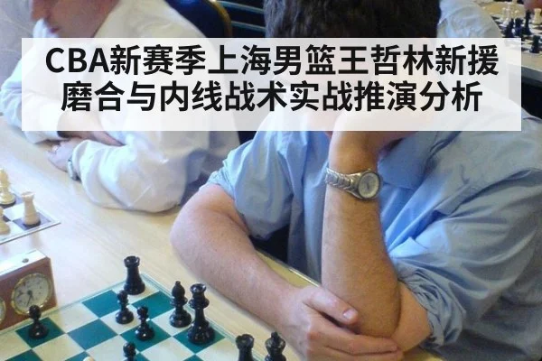 CBA新赛季上海男篮王哲林新援磨合与内线战术实战推演分析